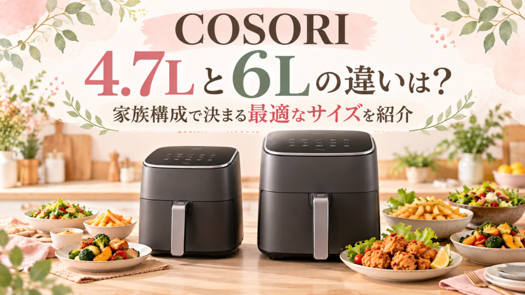 COSORI 4.7Lと6Lの違いは？家族構成で決まる最適なサイズを紹介